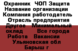 Охранник. ЧОП Защита › Название организации ­ Компания-работодатель › Отрасль предприятия ­ Другое › Минимальный оклад ­ 1 - Все города Работа » Вакансии   . Ульяновская обл.,Барыш г.